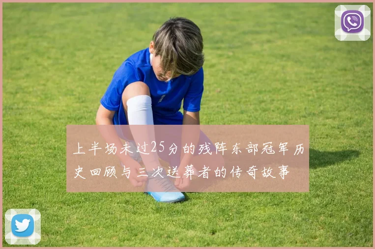 上半场未过25分的残阵东部冠军历史回顾与三次送葬者的传奇故事