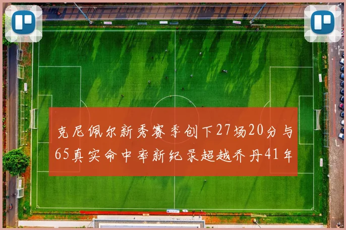 克尼佩尔新秀赛季创下27场20分与65真实命中率新纪录超越乔丹41年历史