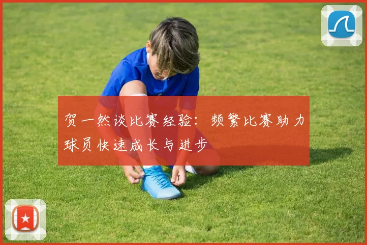 贺一然谈比赛经验：频繁比赛助力球员快速成长与进步