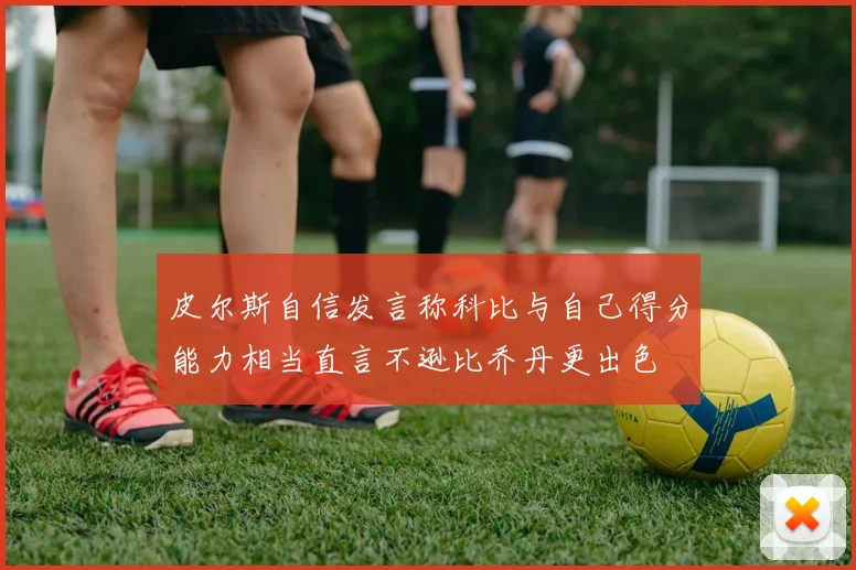 皮尔斯自信发言称科比与自己得分能力相当直言不逊比乔丹更出色