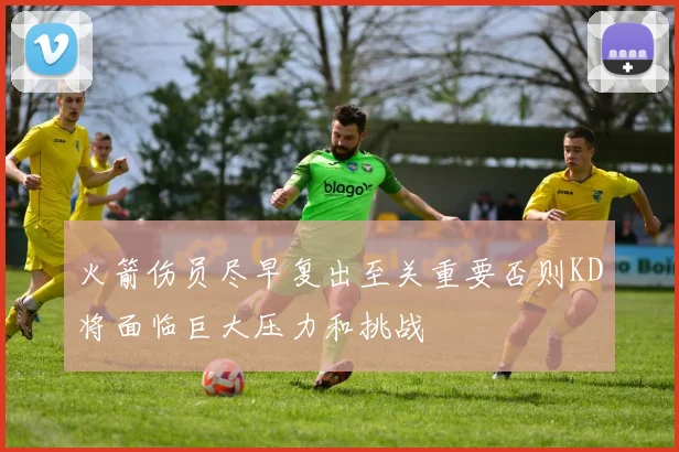 火箭伤员尽早复出至关重要否则KD将面临巨大压力和挑战