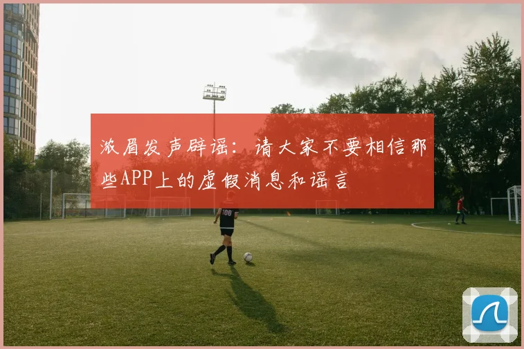 浓眉发声辟谣：请大家不要相信那些APP上的虚假消息和谣言