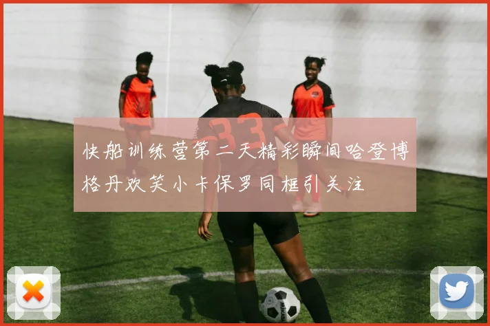 快船训练营第二天精彩瞬间哈登博格丹欢笑小卡保罗同框引关注
