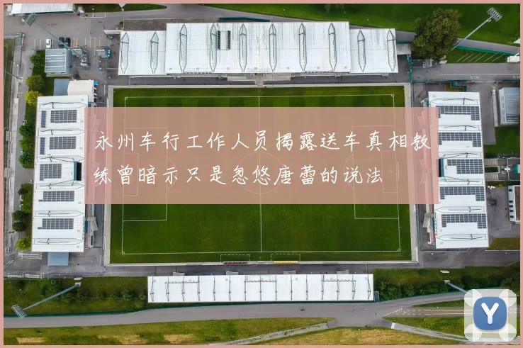 永州车行工作人员揭露送车真相教练曾暗示只是忽悠唐蕾的说法