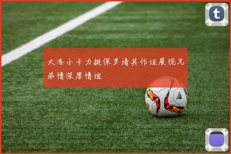 大洛小卡力挺保罗请其作证展现兄弟情深厚情谊