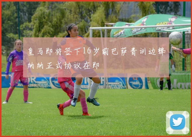 皇马即将签下16岁前巴萨青训边锋纳纳正式协议在即