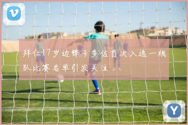 拜仁17岁边锋卡多佐首次入选一线队比赛名单引发关注