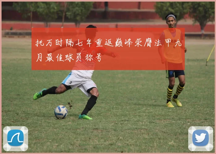 托万时隔七年重返巅峰荣膺法甲九月最佳球员称号