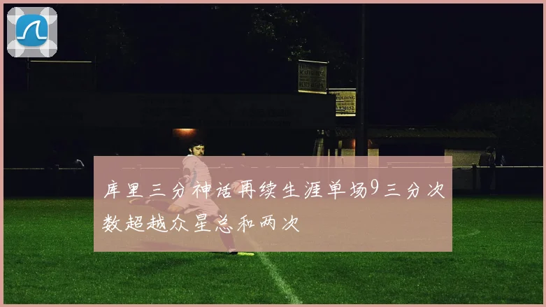 库里三分神话再续生涯单场9三分次数超越众星总和两次