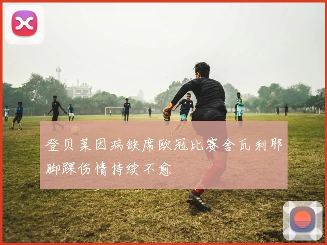 登贝莱因病缺席欧冠比赛舍瓦利耶脚踝伤情持续不愈