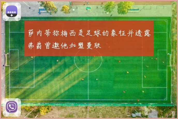 萨内蒂称梅西是足球的象征并透露弗爵曾邀他加盟曼联