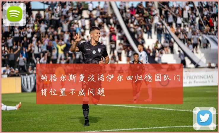 纳格尔斯曼谈诺伊尔回归德国队门将位置不成问题