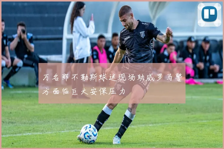 万名那不勒斯球迷现场助威罗马警方面临巨大安保压力