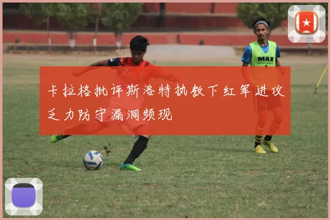 卡拉格批评斯洛特执教下红军进攻乏力防守漏洞频现