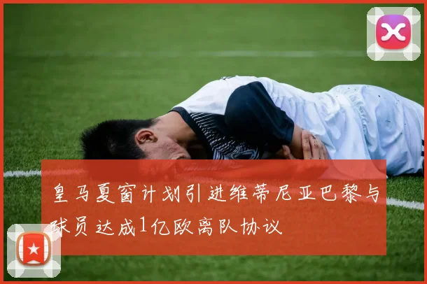 皇马夏窗计划引进维蒂尼亚巴黎与球员达成1亿欧离队协议