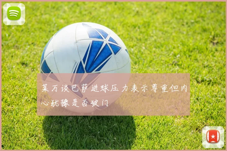莱万谈巴萨进球压力表示尊重但内心犹豫是否破门