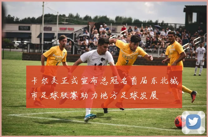 卡尔美正式宣布总冠名首届东北城市足球联赛助力地方足球发展