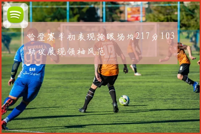 哈登赛季初表现抢眼场均217分103助攻展现领袖风范