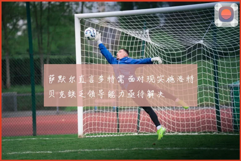 萨默尔直言多特需面对现实施洛特贝克缺乏领导能力亟待解决