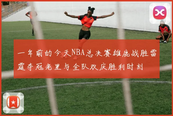 一年前的今天NBA总决赛雄鹿战胜雷霆夺冠老里与全队欢庆胜利时刻