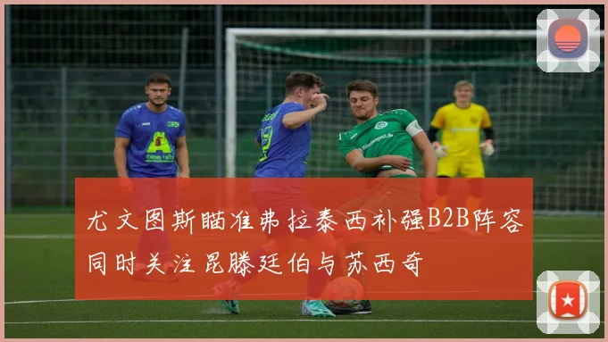尤文图斯瞄准弗拉泰西补强B2B阵容同时关注昆滕廷伯与苏西奇