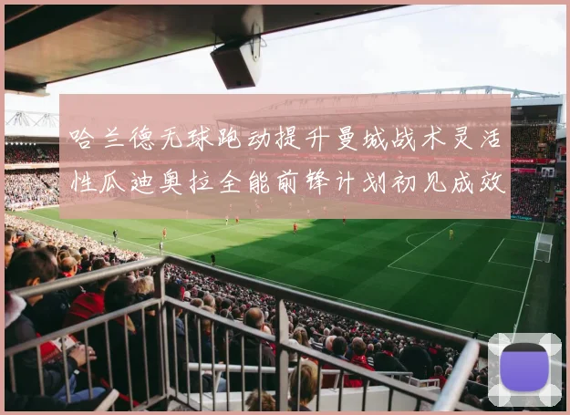 哈兰德无球跑动提升曼城战术灵活性瓜迪奥拉全能前锋计划初见成效