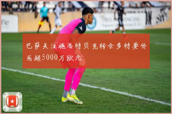 巴萨关注施洛特贝克转会多特要价或超5000万欧元