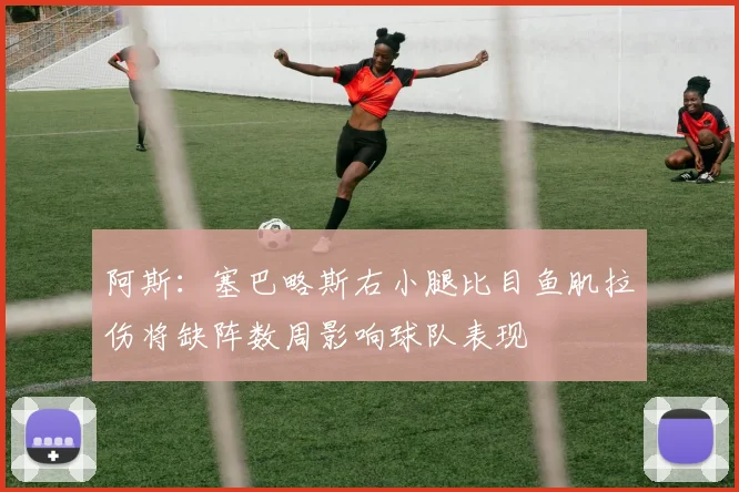 阿斯：塞巴略斯右小腿比目鱼肌拉伤将缺阵数周影响球队表现