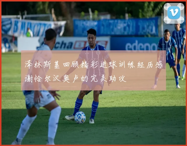泽林斯基回顾精彩进球训练经历感谢恰尔汉奥卢的完美助攻