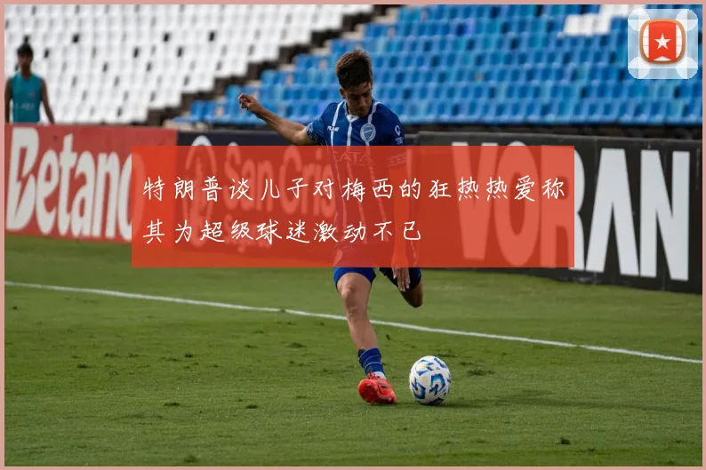 特朗普谈儿子对梅西的狂热热爱称其为超级球迷激动不已