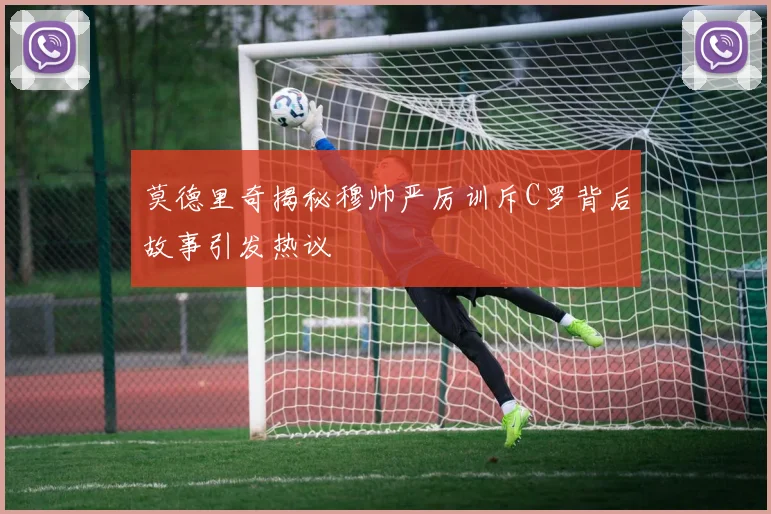 莫德里奇揭秘穆帅严厉训斥C罗背后故事引发热议