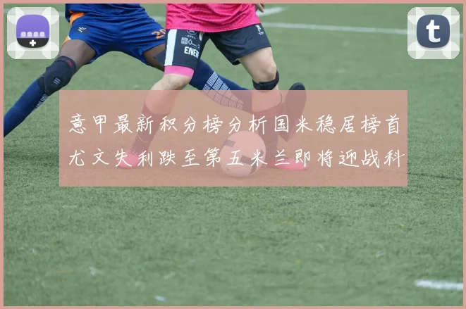 意甲最新积分榜分析国米稳居榜首尤文失利跌至第五米兰即将迎战科莫