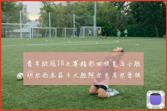 青年欧冠18决赛精彩回顾皇马小胜切尔西本菲卡大胜阿尔克马尔晋级