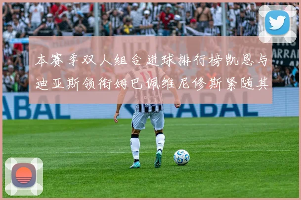 本赛季双人组合进球排行榜凯恩与迪亚斯领衔姆巴佩维尼修斯紧随其后