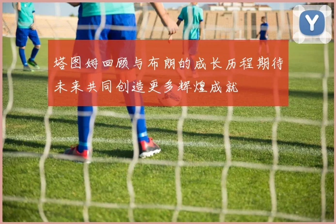 塔图姆回顾与布朗的成长历程期待未来共同创造更多辉煌成就