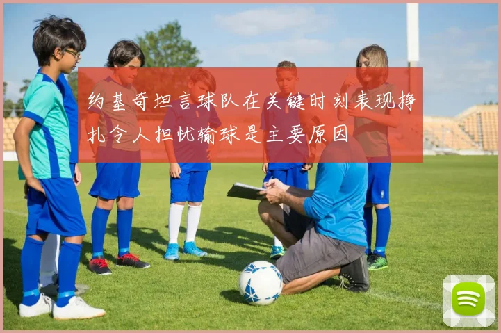 约基奇坦言球队在关键时刻表现挣扎令人担忧输球是主要原因