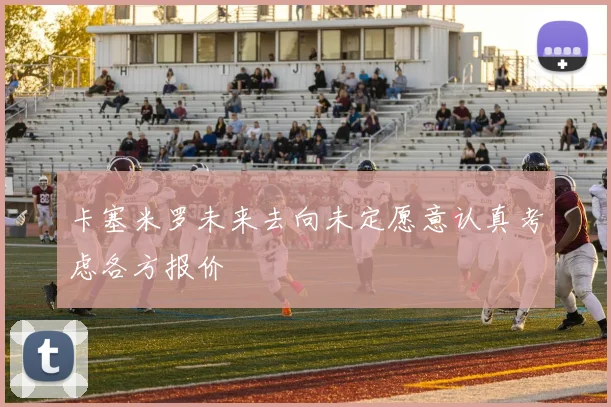 卡塞米罗未来去向未定愿意认真考虑各方报价