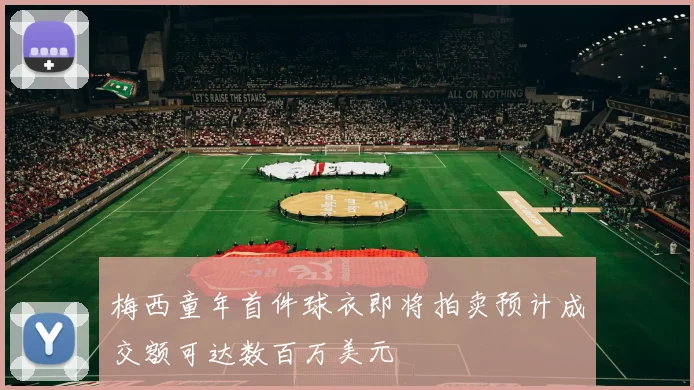 梅西童年首件球衣即将拍卖预计成交额可达数百万美元