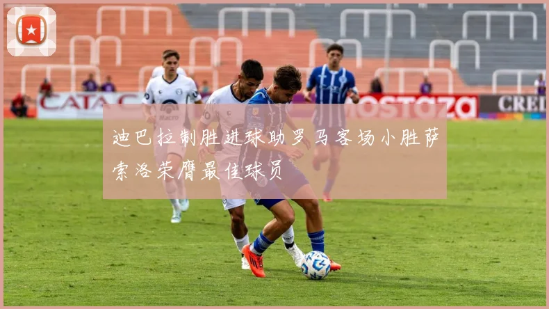 迪巴拉制胜进球助罗马客场小胜萨索洛荣膺最佳球员