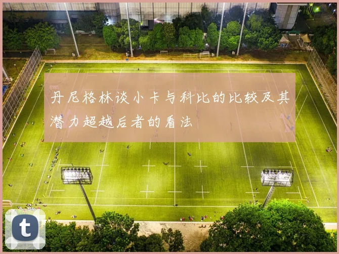 丹尼格林谈小卡与科比的比较及其潜力超越后者的看法