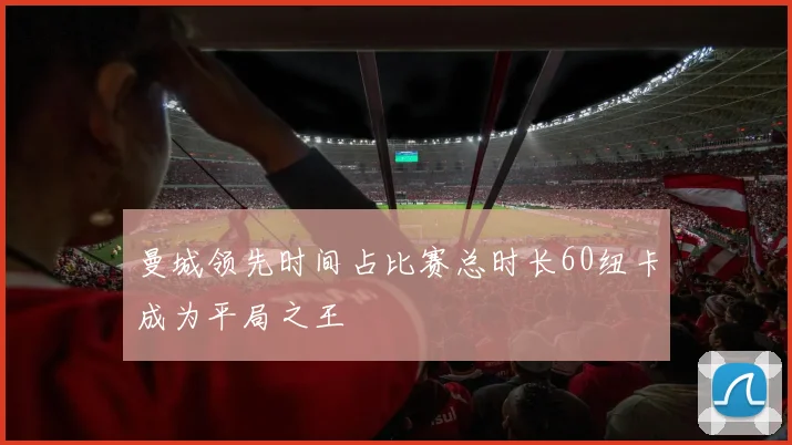 曼城领先时间占比赛总时长60纽卡成为平局之王