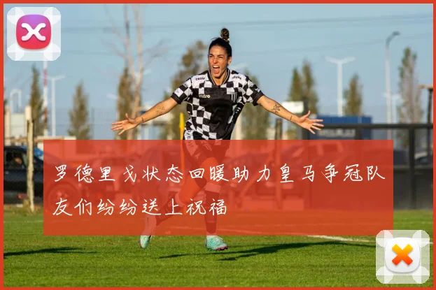 罗德里戈状态回暖助力皇马争冠队友们纷纷送上祝福